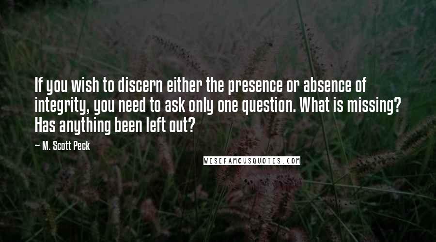 M. Scott Peck Quotes: If you wish to discern either the presence or absence of integrity, you need to ask only one question. What is missing? Has anything been left out?