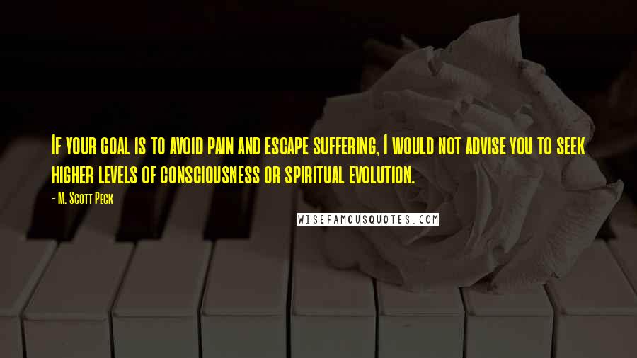 M. Scott Peck Quotes: If your goal is to avoid pain and escape suffering, I would not advise you to seek higher levels of consciousness or spiritual evolution.