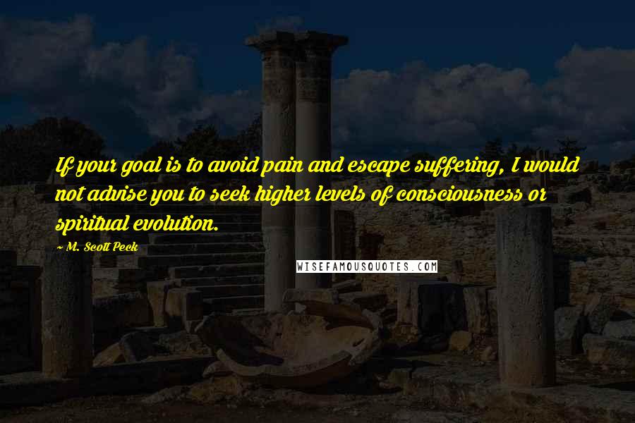 M. Scott Peck Quotes: If your goal is to avoid pain and escape suffering, I would not advise you to seek higher levels of consciousness or spiritual evolution.