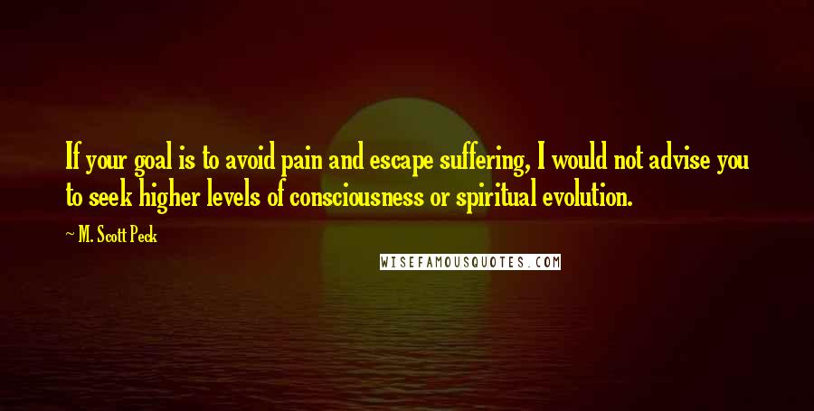 M. Scott Peck Quotes: If your goal is to avoid pain and escape suffering, I would not advise you to seek higher levels of consciousness or spiritual evolution.