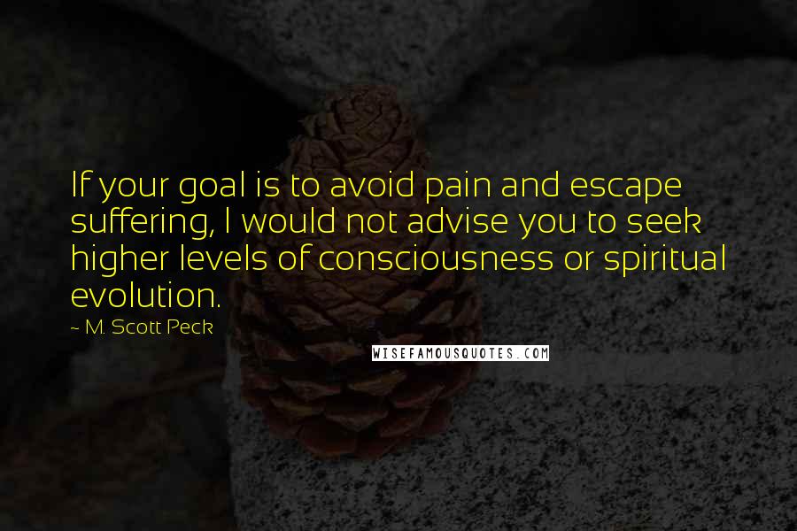 M. Scott Peck Quotes: If your goal is to avoid pain and escape suffering, I would not advise you to seek higher levels of consciousness or spiritual evolution.