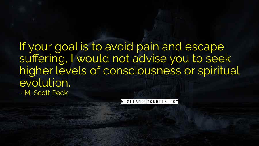 M. Scott Peck Quotes: If your goal is to avoid pain and escape suffering, I would not advise you to seek higher levels of consciousness or spiritual evolution.