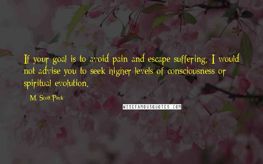 M. Scott Peck Quotes: If your goal is to avoid pain and escape suffering, I would not advise you to seek higher levels of consciousness or spiritual evolution.