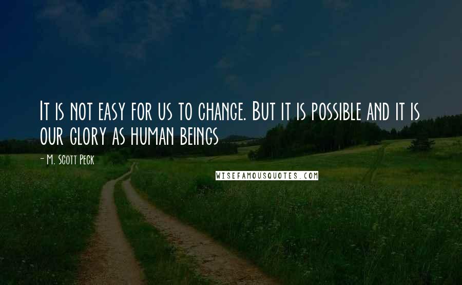 M. Scott Peck Quotes: It is not easy for us to change. But it is possible and it is our glory as human beings