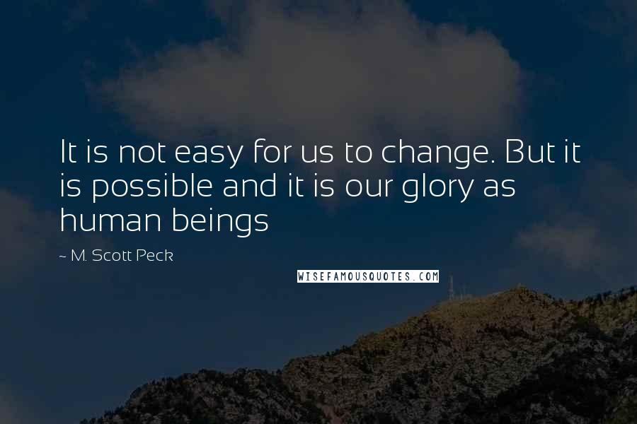 M. Scott Peck Quotes: It is not easy for us to change. But it is possible and it is our glory as human beings