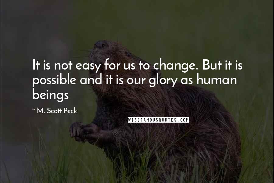 M. Scott Peck Quotes: It is not easy for us to change. But it is possible and it is our glory as human beings