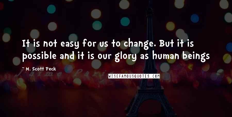 M. Scott Peck Quotes: It is not easy for us to change. But it is possible and it is our glory as human beings
