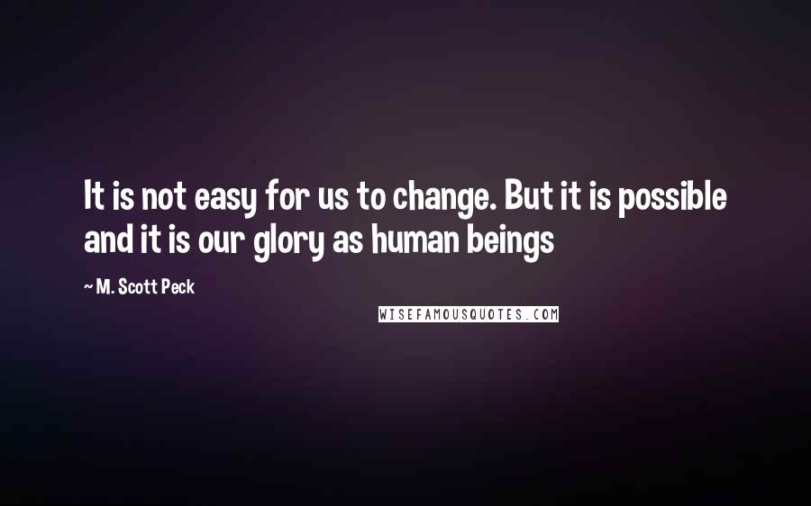 M. Scott Peck Quotes: It is not easy for us to change. But it is possible and it is our glory as human beings