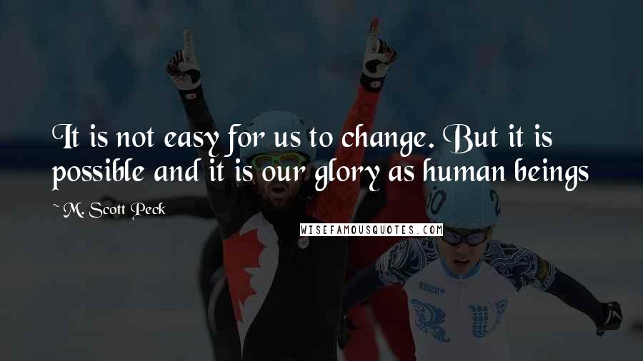 M. Scott Peck Quotes: It is not easy for us to change. But it is possible and it is our glory as human beings