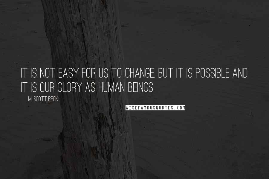 M. Scott Peck Quotes: It is not easy for us to change. But it is possible and it is our glory as human beings