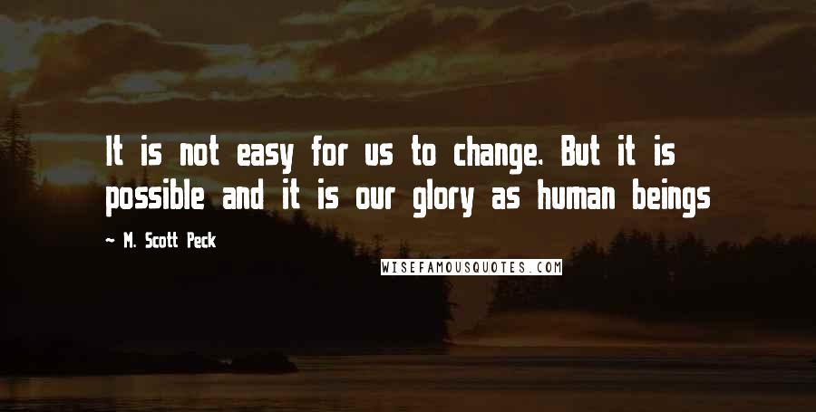 M. Scott Peck Quotes: It is not easy for us to change. But it is possible and it is our glory as human beings