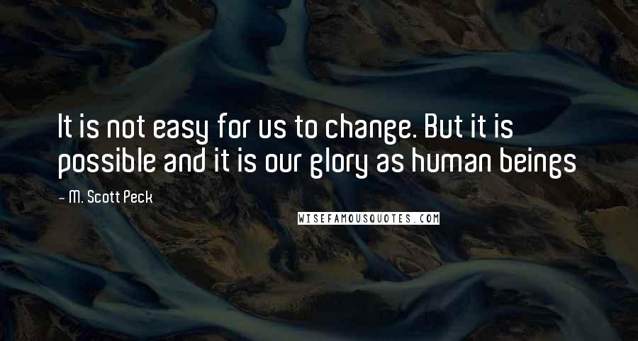 M. Scott Peck Quotes: It is not easy for us to change. But it is possible and it is our glory as human beings