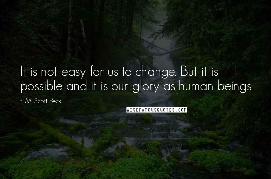 M. Scott Peck Quotes: It is not easy for us to change. But it is possible and it is our glory as human beings