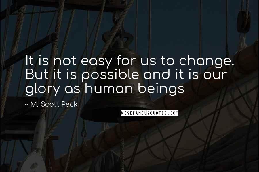 M. Scott Peck Quotes: It is not easy for us to change. But it is possible and it is our glory as human beings