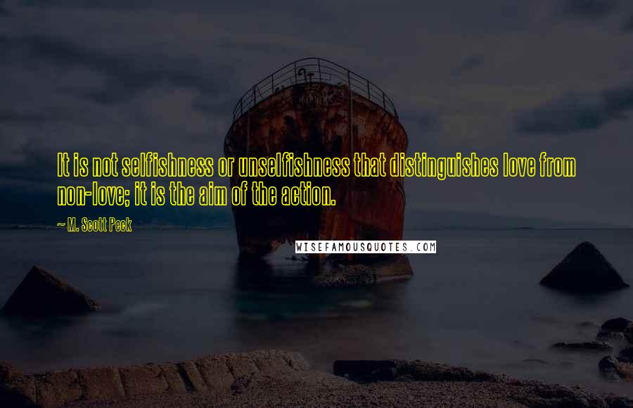 M. Scott Peck Quotes: It is not selfishness or unselfishness that distinguishes love from non-love; it is the aim of the action.