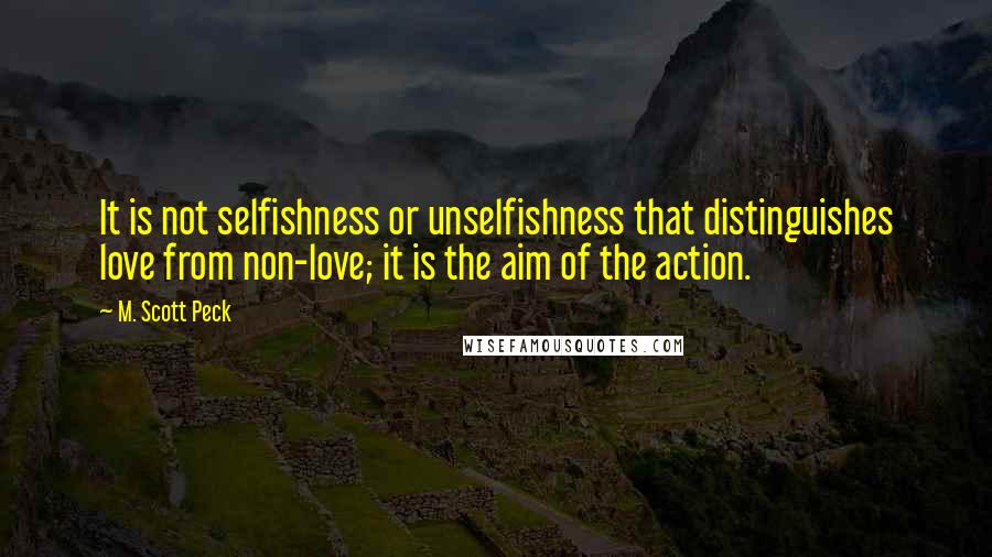 M. Scott Peck Quotes: It is not selfishness or unselfishness that distinguishes love from non-love; it is the aim of the action.