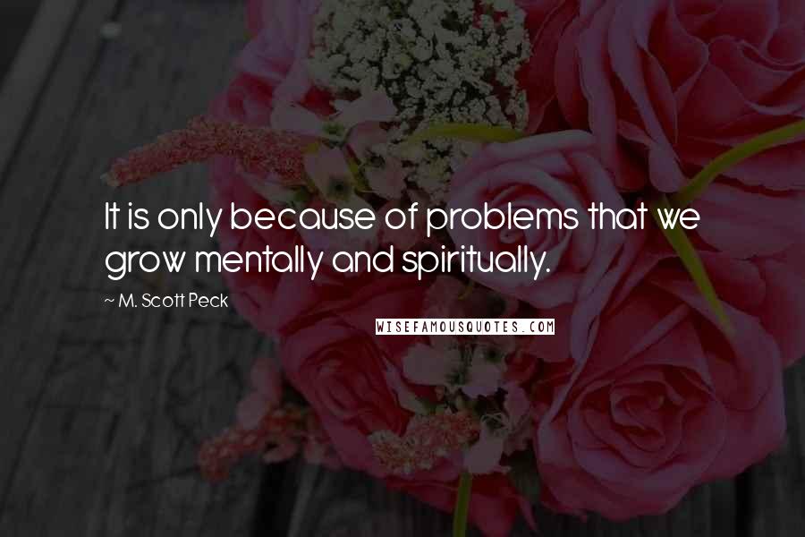 M. Scott Peck Quotes: It is only because of problems that we grow mentally and spiritually.