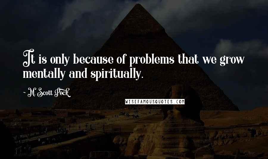 M. Scott Peck Quotes: It is only because of problems that we grow mentally and spiritually.