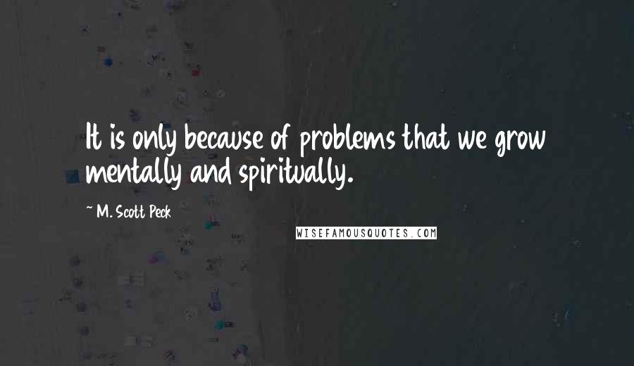 M. Scott Peck Quotes: It is only because of problems that we grow mentally and spiritually.