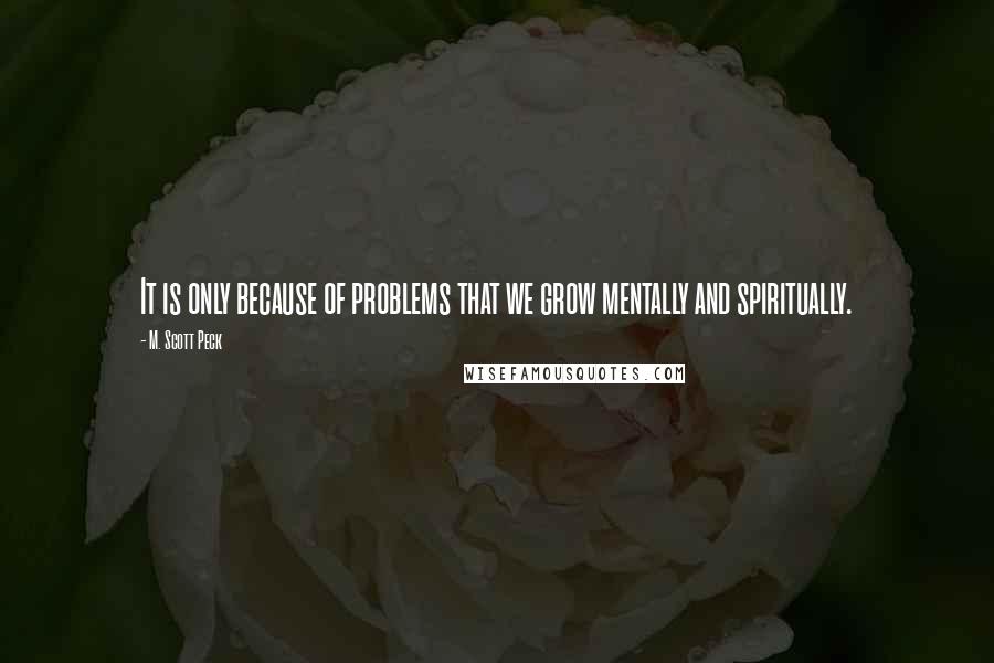 M. Scott Peck Quotes: It is only because of problems that we grow mentally and spiritually.