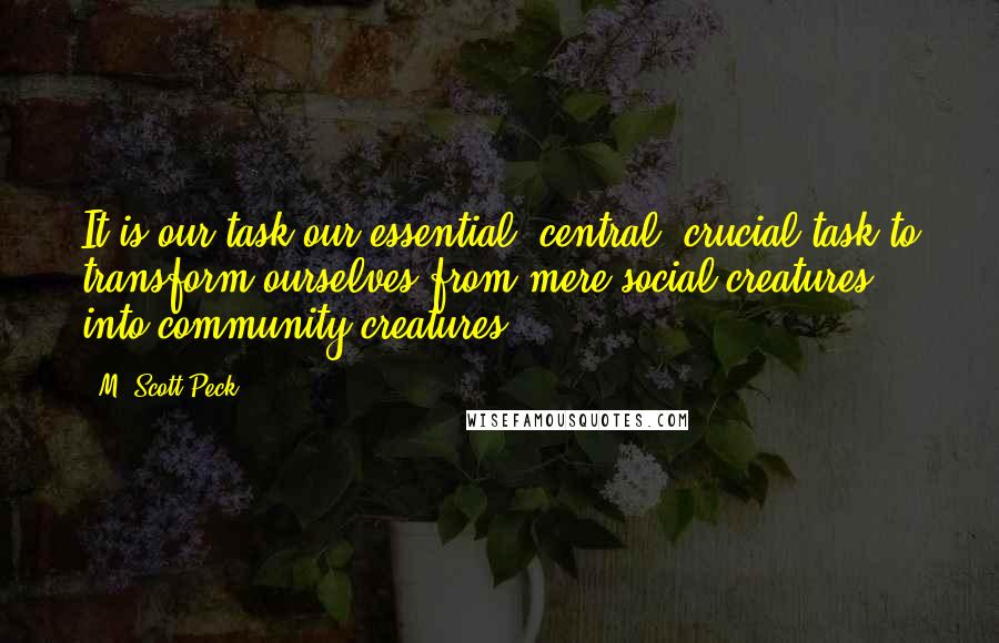 M. Scott Peck Quotes: It is our task-our essential, central, crucial task-to transform ourselves from mere social creatures into community creatures.