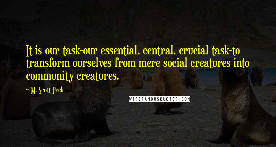 M. Scott Peck Quotes: It is our task-our essential, central, crucial task-to transform ourselves from mere social creatures into community creatures.