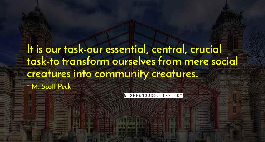 M. Scott Peck Quotes: It is our task-our essential, central, crucial task-to transform ourselves from mere social creatures into community creatures.