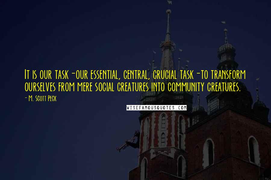 M. Scott Peck Quotes: It is our task-our essential, central, crucial task-to transform ourselves from mere social creatures into community creatures.