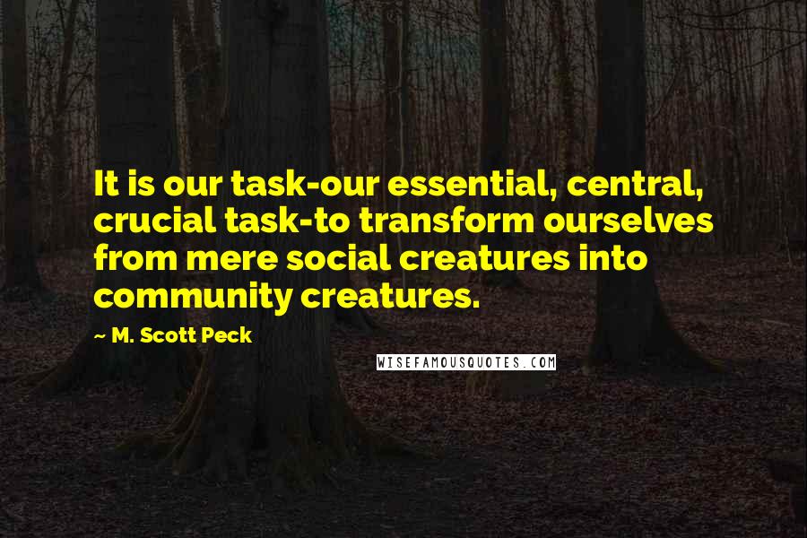 M. Scott Peck Quotes: It is our task-our essential, central, crucial task-to transform ourselves from mere social creatures into community creatures.