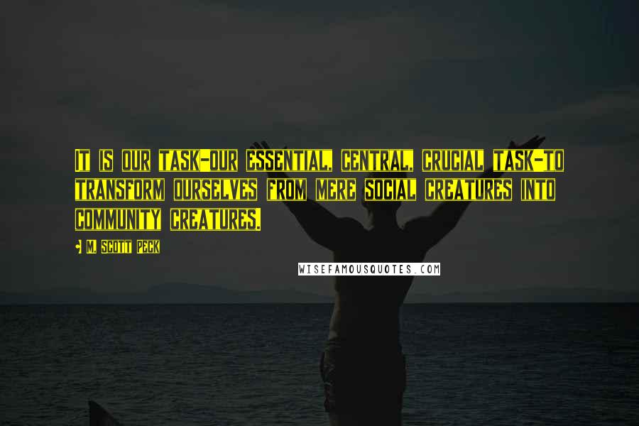 M. Scott Peck Quotes: It is our task-our essential, central, crucial task-to transform ourselves from mere social creatures into community creatures.