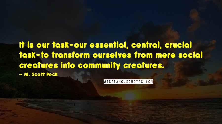 M. Scott Peck Quotes: It is our task-our essential, central, crucial task-to transform ourselves from mere social creatures into community creatures.