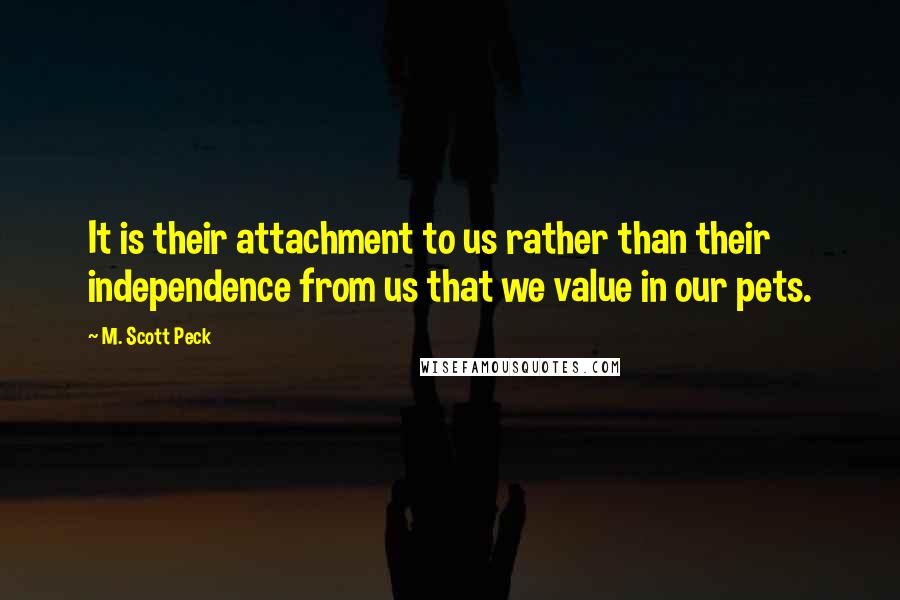 M. Scott Peck Quotes: It is their attachment to us rather than their independence from us that we value in our pets.