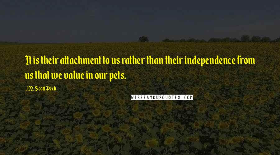 M. Scott Peck Quotes: It is their attachment to us rather than their independence from us that we value in our pets.