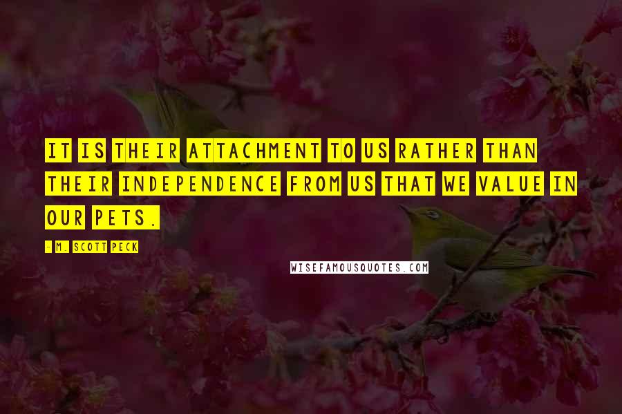 M. Scott Peck Quotes: It is their attachment to us rather than their independence from us that we value in our pets.