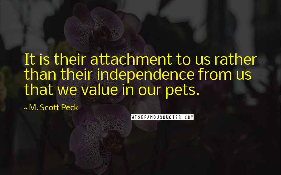 M. Scott Peck Quotes: It is their attachment to us rather than their independence from us that we value in our pets.