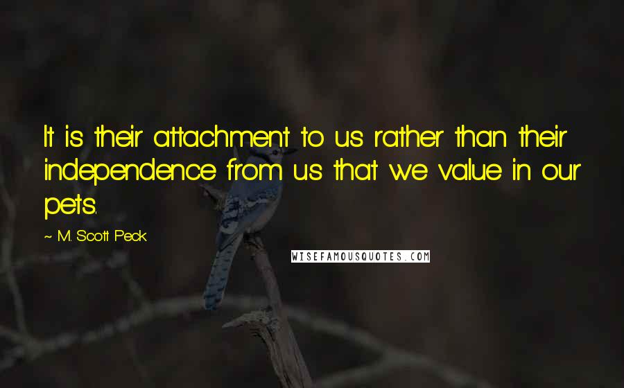 M. Scott Peck Quotes: It is their attachment to us rather than their independence from us that we value in our pets.