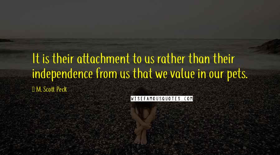 M. Scott Peck Quotes: It is their attachment to us rather than their independence from us that we value in our pets.