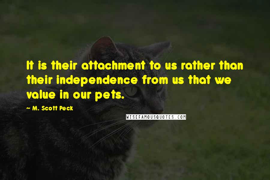 M. Scott Peck Quotes: It is their attachment to us rather than their independence from us that we value in our pets.