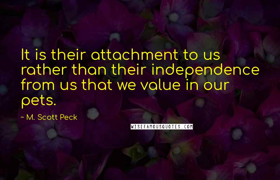 M. Scott Peck Quotes: It is their attachment to us rather than their independence from us that we value in our pets.