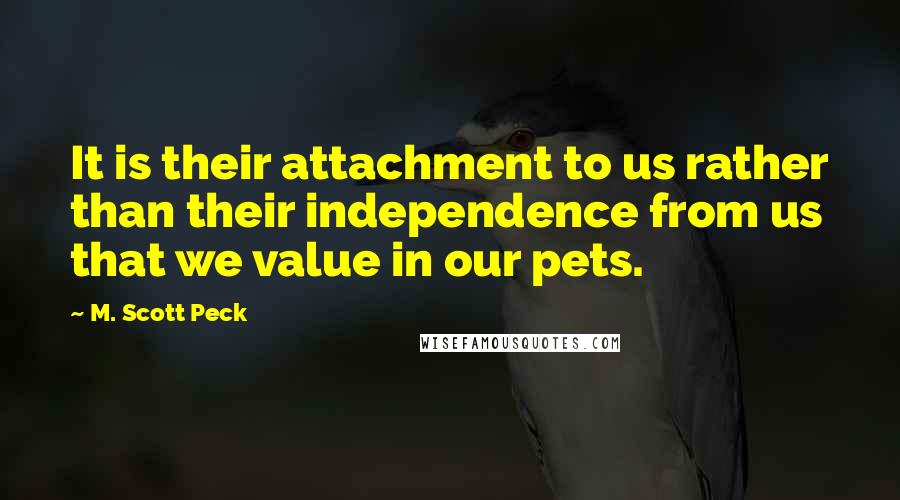 M. Scott Peck Quotes: It is their attachment to us rather than their independence from us that we value in our pets.