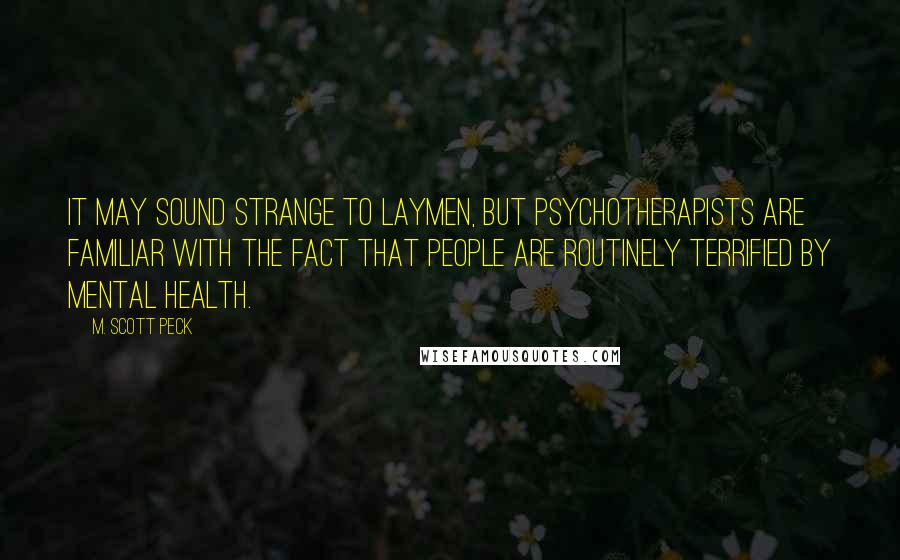 M. Scott Peck Quotes: It may sound strange to laymen, but psychotherapists are familiar with the fact that people are routinely terrified by mental health.