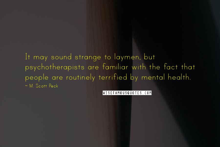 M. Scott Peck Quotes: It may sound strange to laymen, but psychotherapists are familiar with the fact that people are routinely terrified by mental health.