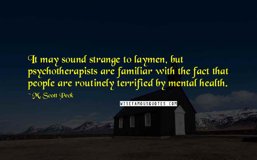 M. Scott Peck Quotes: It may sound strange to laymen, but psychotherapists are familiar with the fact that people are routinely terrified by mental health.