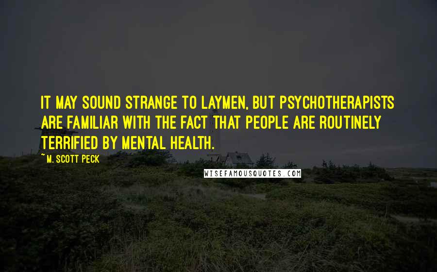 M. Scott Peck Quotes: It may sound strange to laymen, but psychotherapists are familiar with the fact that people are routinely terrified by mental health.