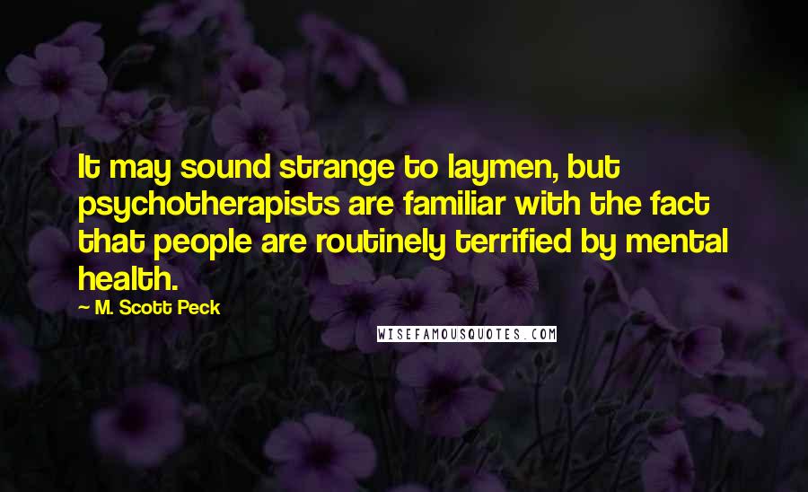 M. Scott Peck Quotes: It may sound strange to laymen, but psychotherapists are familiar with the fact that people are routinely terrified by mental health.