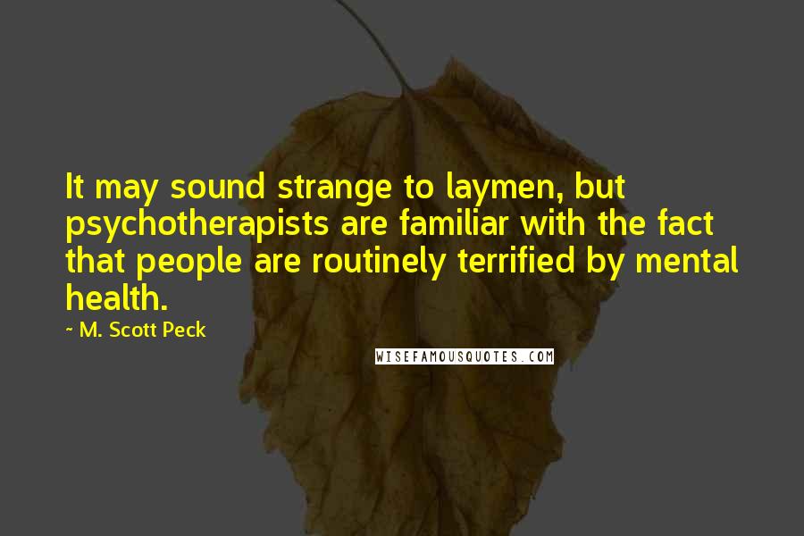 M. Scott Peck Quotes: It may sound strange to laymen, but psychotherapists are familiar with the fact that people are routinely terrified by mental health.