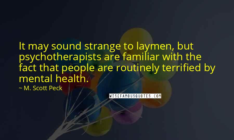 M. Scott Peck Quotes: It may sound strange to laymen, but psychotherapists are familiar with the fact that people are routinely terrified by mental health.