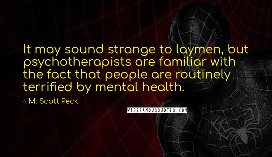 M. Scott Peck Quotes: It may sound strange to laymen, but psychotherapists are familiar with the fact that people are routinely terrified by mental health.