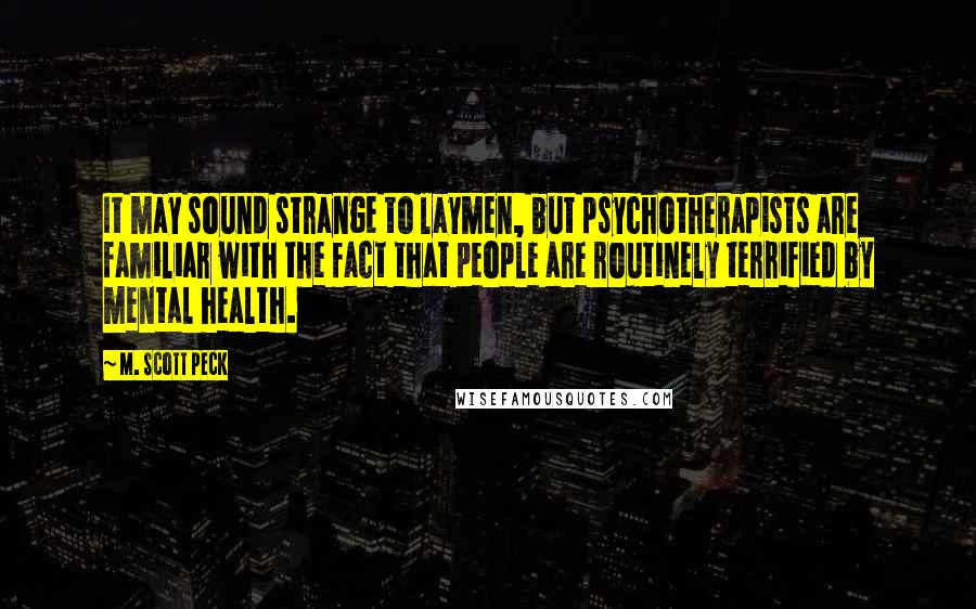 M. Scott Peck Quotes: It may sound strange to laymen, but psychotherapists are familiar with the fact that people are routinely terrified by mental health.