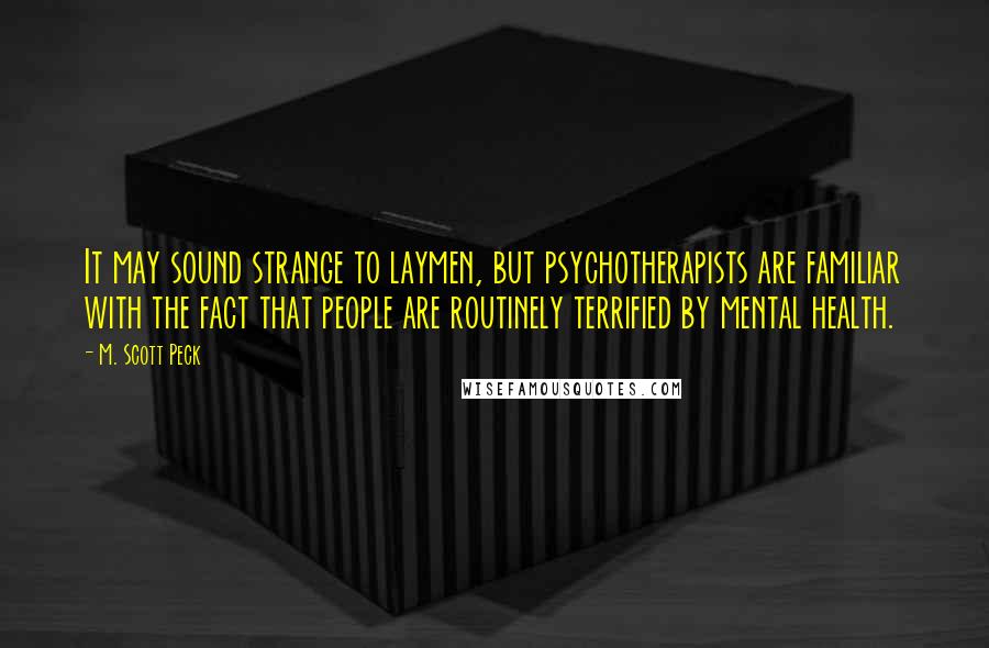 M. Scott Peck Quotes: It may sound strange to laymen, but psychotherapists are familiar with the fact that people are routinely terrified by mental health.